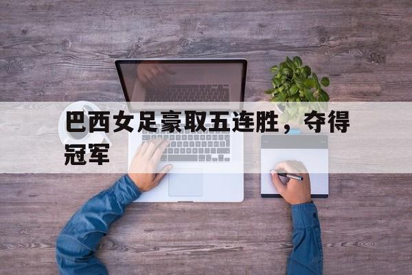 开云官方app入口-巴西女足豪取五连胜，夺得冠军